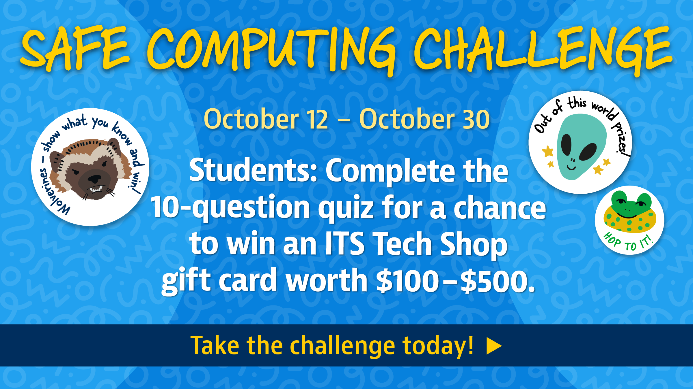 Safe Computing Challenge Oct 12 - 30 Students take a 10 question quiz for a chance to win an ITS Tech Shop gift card $100-$500. Click here.